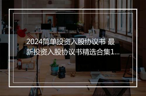 2024简单投资入股协议书 最新投资入股协议书精选合集10篇