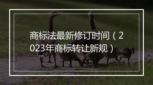 商标法最新修订时间（2023年商标转让新规）