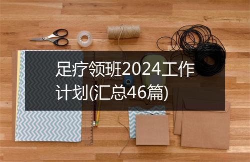 足疗领班2024工作计划(汇总46篇)