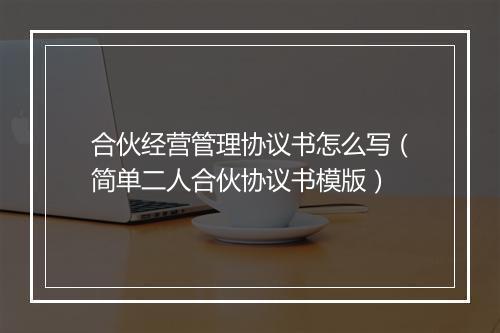 合伙经营管理协议书怎么写（简单二人合伙协议书模版）