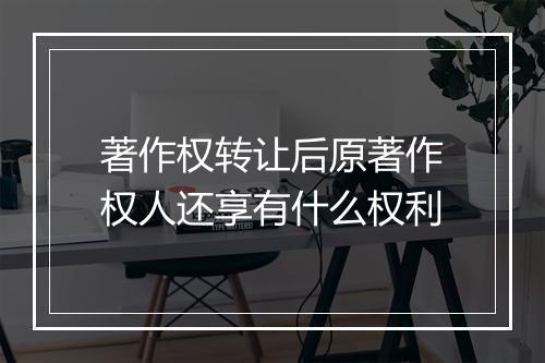 著作权转让后原著作权人还享有什么权利