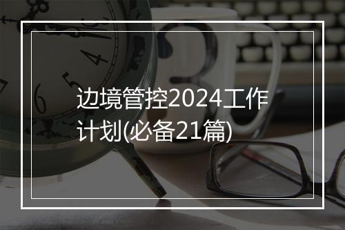 边境管控2024工作计划(必备21篇)
