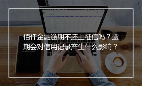 佰仟金融逾期不还上征信吗？逾期会对信用记录产生什么影响？