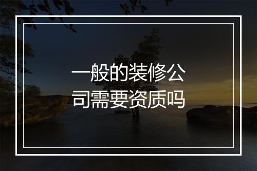 一般的装修公司需要资质吗
