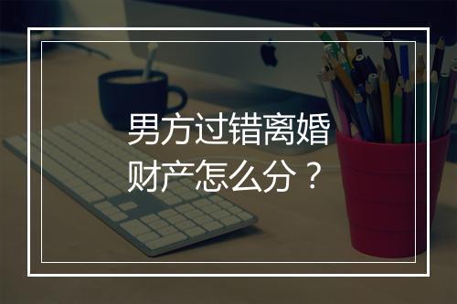 男方过错离婚财产怎么分？
