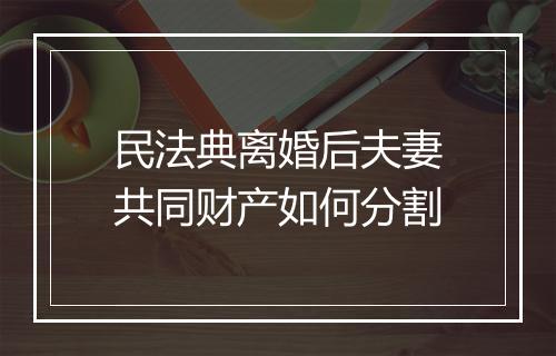 民法典离婚后夫妻共同财产如何分割