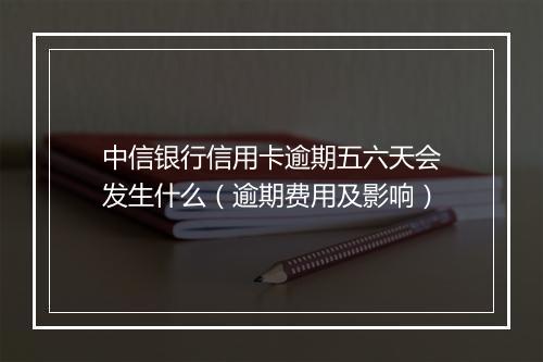 中信银行信用卡逾期五六天会发生什么（逾期费用及影响）