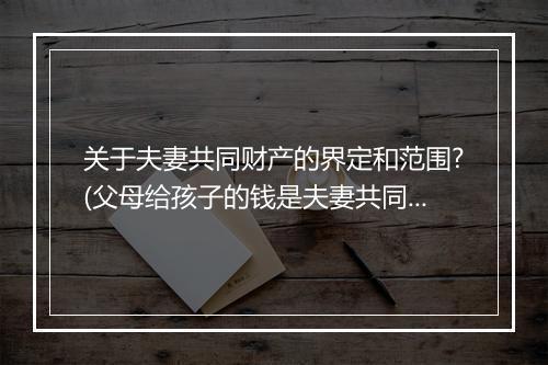 关于夫妻共同财产的界定和范围?(父母给孩子的钱是夫妻共同财产吗)
