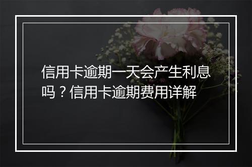 信用卡逾期一天会产生利息吗？信用卡逾期费用详解