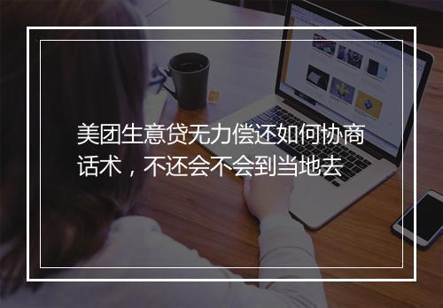 美团生意贷无力偿还如何协商话术，不还会不会到当地去