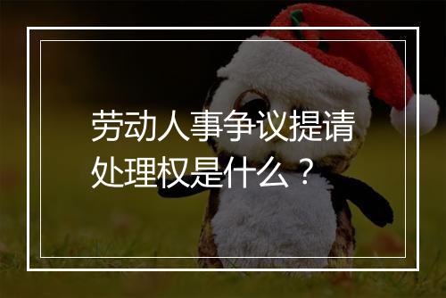 劳动人事争议提请处理权是什么？