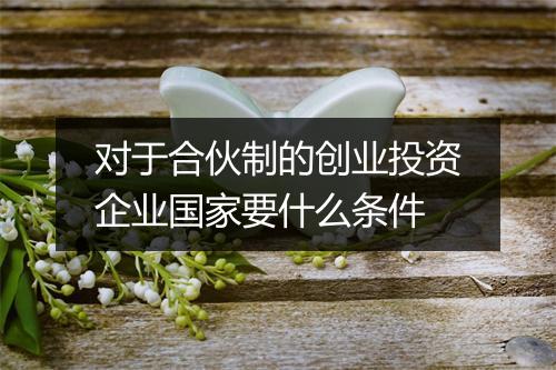 对于合伙制的创业投资企业国家要什么条件