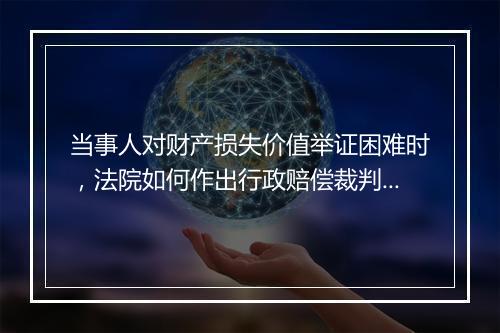 当事人对财产损失价值举证困难时，法院如何作出行政赔偿裁判？