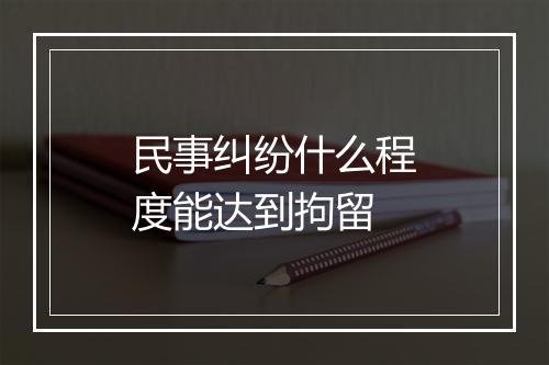 民事纠纷什么程度能达到拘留