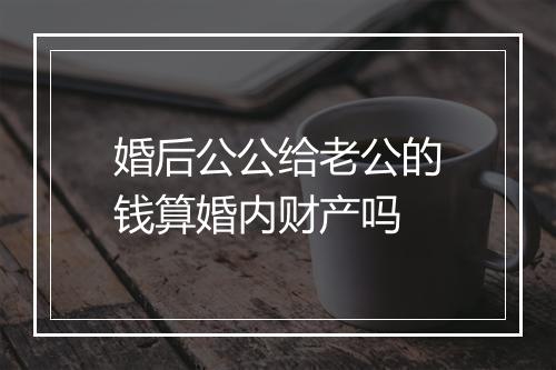 婚后公公给老公的钱算婚内财产吗