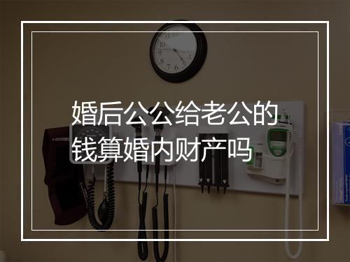 婚后公公给老公的钱算婚内财产吗