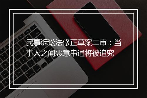 民事诉讼法修正草案二审：当事人之间恶意串通将被追究