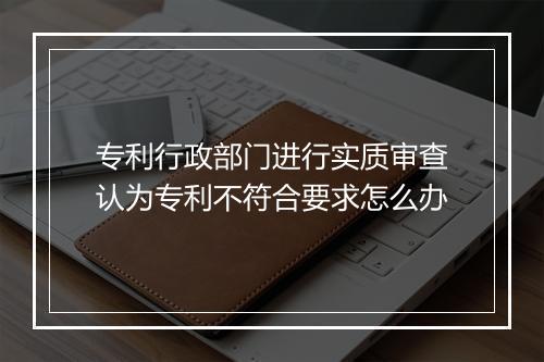 专利行政部门进行实质审查认为专利不符合要求怎么办
