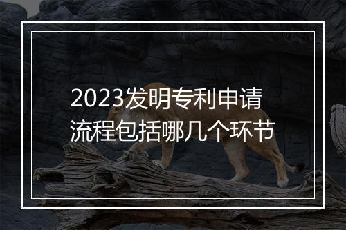 2023发明专利申请流程包括哪几个环节