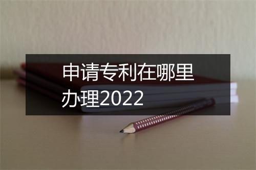 申请专利在哪里办理2022