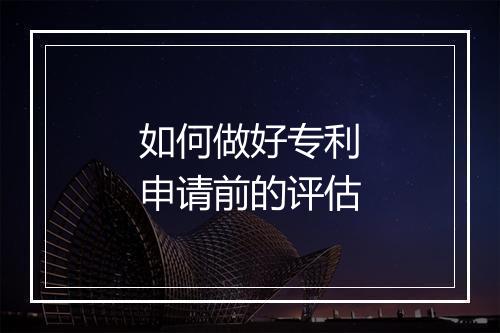 如何做好专利申请前的评估