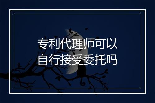 专利代理师可以自行接受委托吗