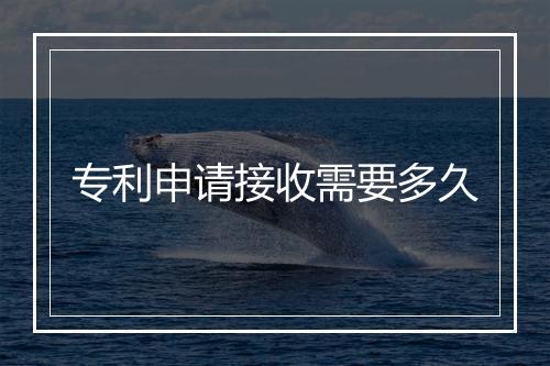 专利申请接收需要多久