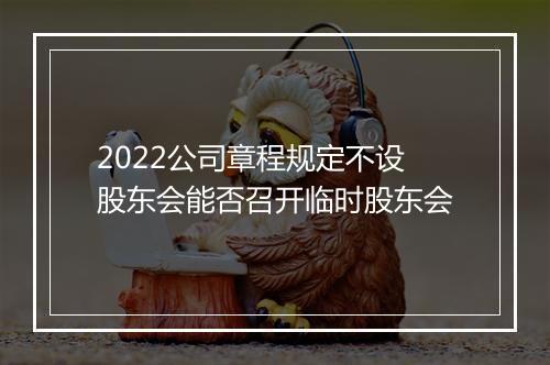 2022公司章程规定不设股东会能否召开临时股东会