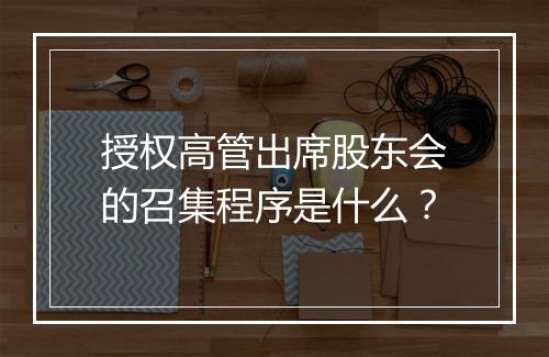 授权高管出席股东会的召集程序是什么？