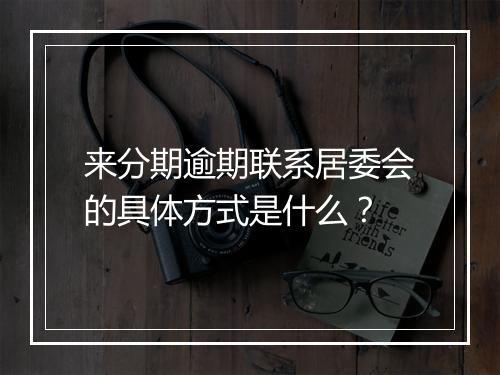 来分期逾期联系居委会的具体方式是什么？