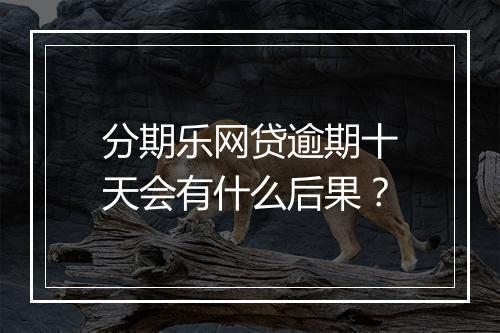 分期乐网贷逾期十天会有什么后果？