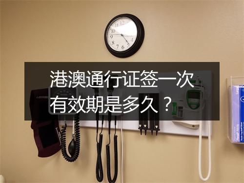 港澳通行证签一次有效期是多久？