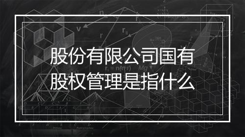 股份有限公司国有股权管理是指什么