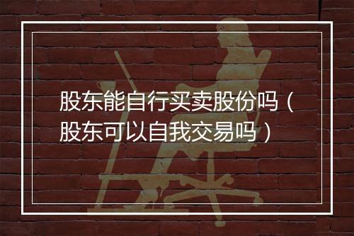 股东能自行买卖股份吗（股东可以自我交易吗）