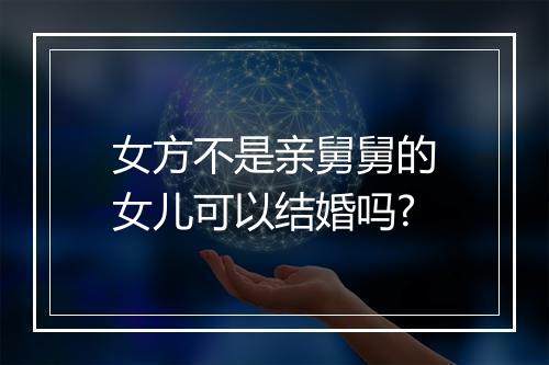 女方不是亲舅舅的女儿可以结婚吗?