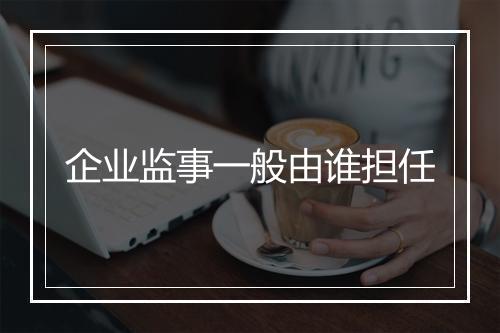 企业监事一般由谁担任