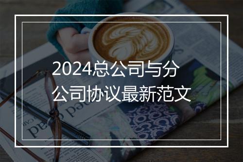 2024总公司与分公司协议最新范文