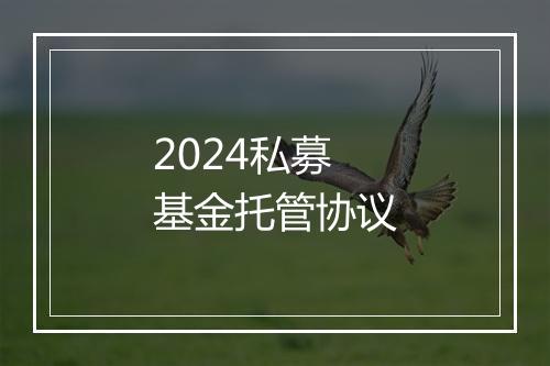 2024私募基金托管协议