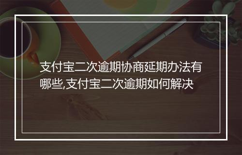 支付宝二次逾期协商延期办法有哪些,支付宝二次逾期如何解决