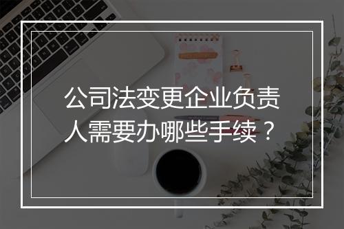 公司法变更企业负责人需要办哪些手续？