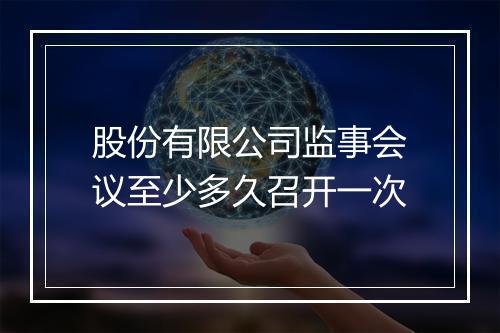 股份有限公司监事会议至少多久召开一次