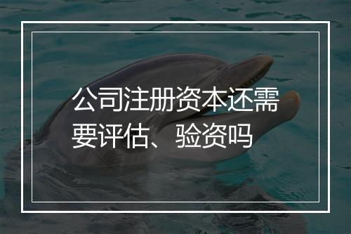 公司注册资本还需要评估、验资吗