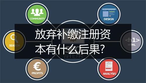 放弃补缴注册资本有什么后果?