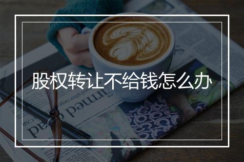 股权转让不给钱怎么办