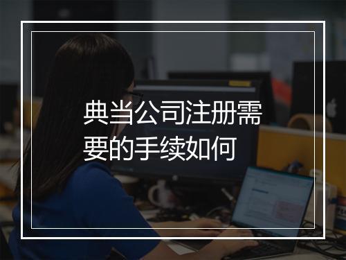 典当公司注册需要的手续如何
