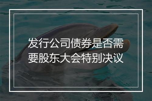 发行公司债券是否需要股东大会特别决议