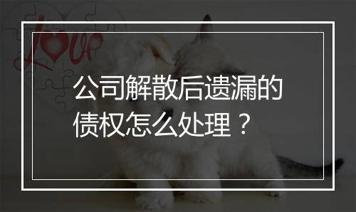 公司解散后遗漏的债权怎么处理？