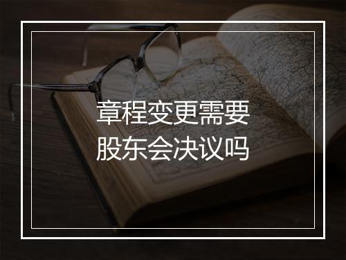 章程变更需要股东会决议吗