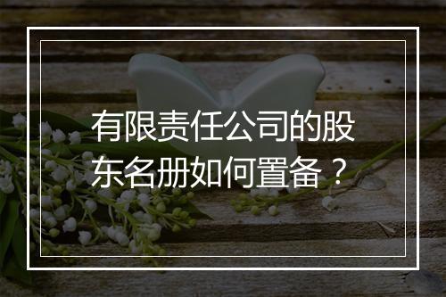 有限责任公司的股东名册如何置备？