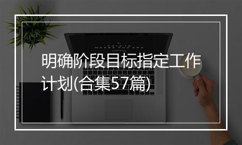 明确阶段目标指定工作计划(合集57篇)